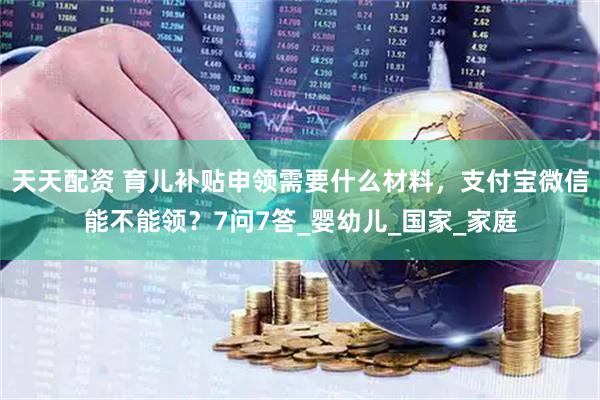 天天配资 育儿补贴申领需要什么材料，支付宝微信能不能领？7问7答_婴幼儿_国家_家庭