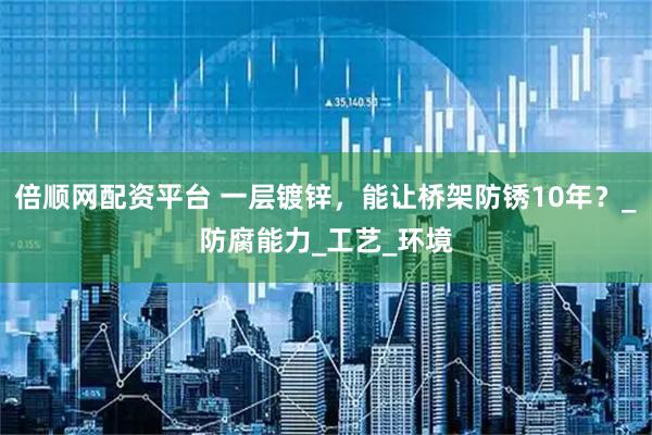 倍顺网配资平台 一层镀锌，能让桥架防锈10年？_防腐能力_工艺_环境
