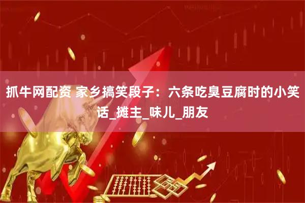 抓牛网配资 家乡搞笑段子：六条吃臭豆腐时的小笑话_摊主_味儿_朋友