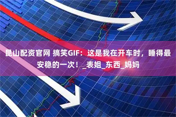 昆山配资官网 搞笑GIF：这是我在开车时，睡得最安稳的一次！_表姐_东西_妈妈