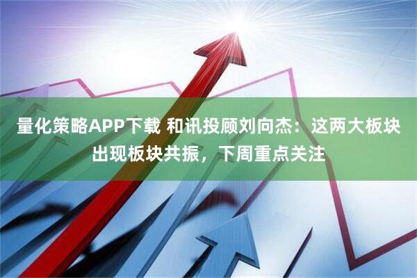 量化策略APP下载 和讯投顾刘向杰：这两大板块出现板块共振，下周重点关注