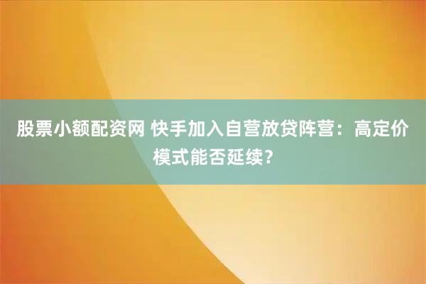 股票小额配资网 快手加入自营放贷阵营：高定价模式能否延续？