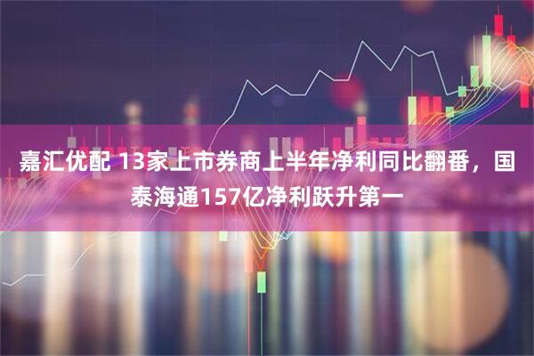 嘉汇优配 13家上市券商上半年净利同比翻番，国泰海通157亿净利跃升第一
