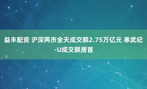 益丰配资 沪深两市全天成交额2.75万亿元 寒武纪-U成交额居首