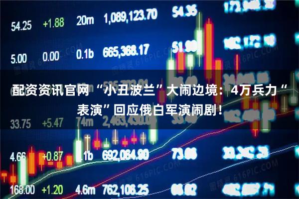 配资资讯官网 “小丑波兰”大闹边境：4万兵力“表演”回应俄白军演闹剧！