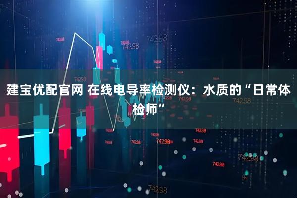 建宝优配官网 在线电导率检测仪：水质的“日常体检师”