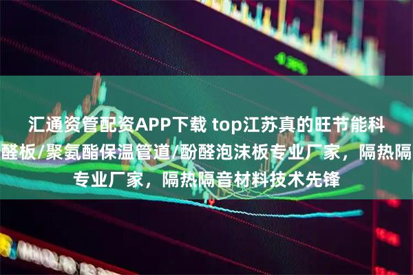 汇通资管配资APP下载 top江苏真的旺节能科技有限公司：酚醛板/聚氨酯保温管道/酚醛泡沫板专业厂家，隔热隔音材料技术先锋