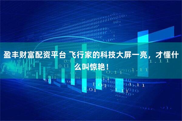 盈丰财富配资平台 飞行家的科技大屏一亮，才懂什么叫惊艳！