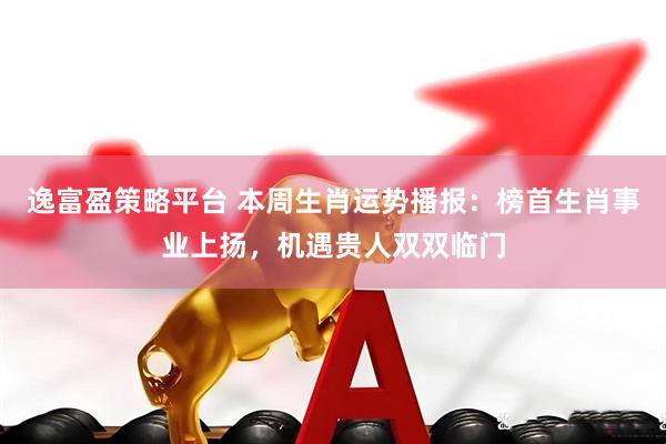 逸富盈策略平台 本周生肖运势播报：榜首生肖事业上扬，机遇贵人双双临门