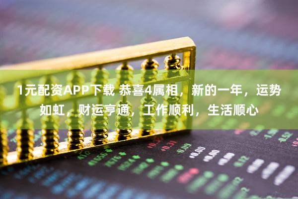 1元配资APP下载 恭喜4属相，新的一年，运势如虹，财运亨通，工作顺利，生活顺心