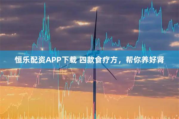 恒乐配资APP下载 四款食疗方，帮你养好肾